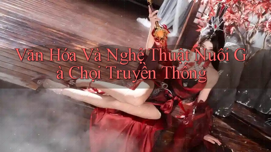 Văn Hóa Và Nghệ Thuật Nuôi Gà Chọi Truyền Thống