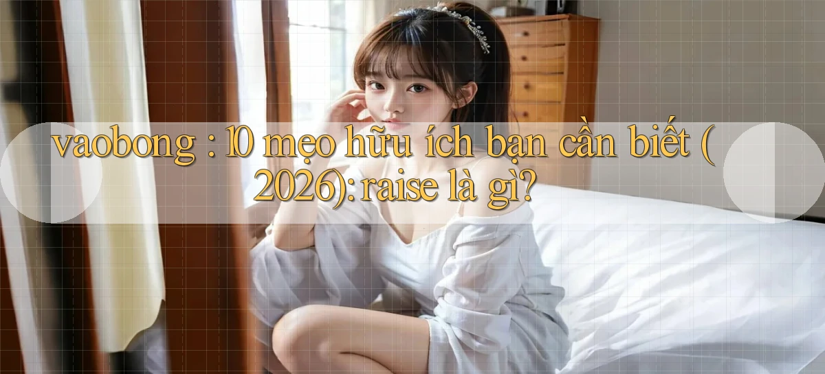 vaobong 10 mẹo hữu ích bạn cần biết (2026) raise là gì