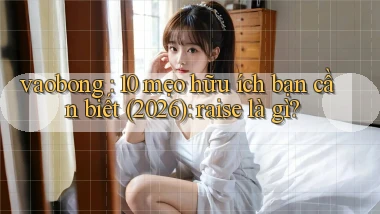 vaobong 10 mẹo hữu ích bạn cần biết (2026) raise là gì