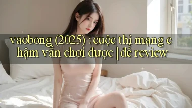 vaobong (2025) cuộc thi mạng chậm vẫn chơi được để review