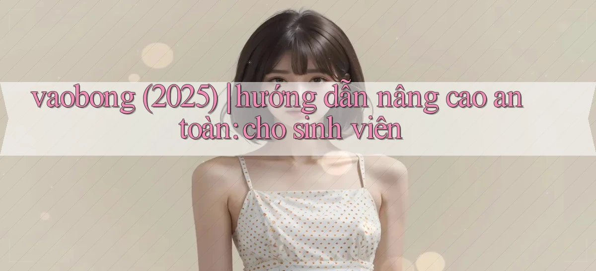 vaobong (2025) hướng dẫn nâng cao an toàn cho sinh viên