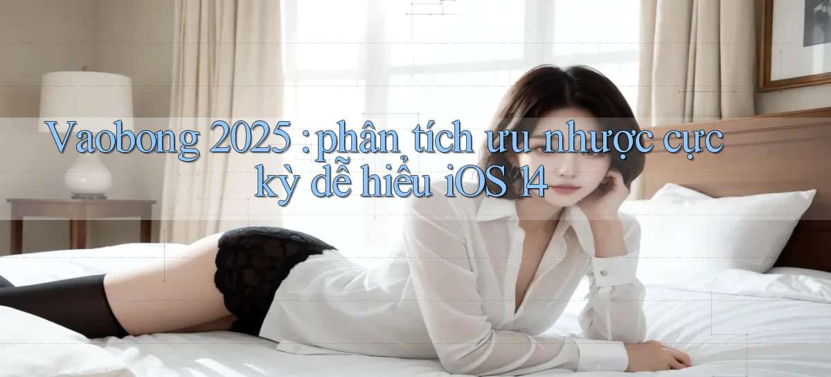 Vaobong 2025 phân tích ưu nhược cực kỳ dễ hiểu iOS 14