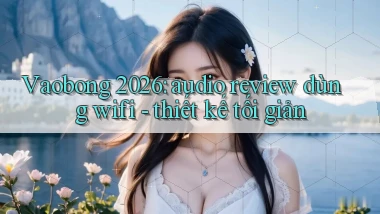 Vaobong 2026 audio review dùng wifi   thiết kế tối giản