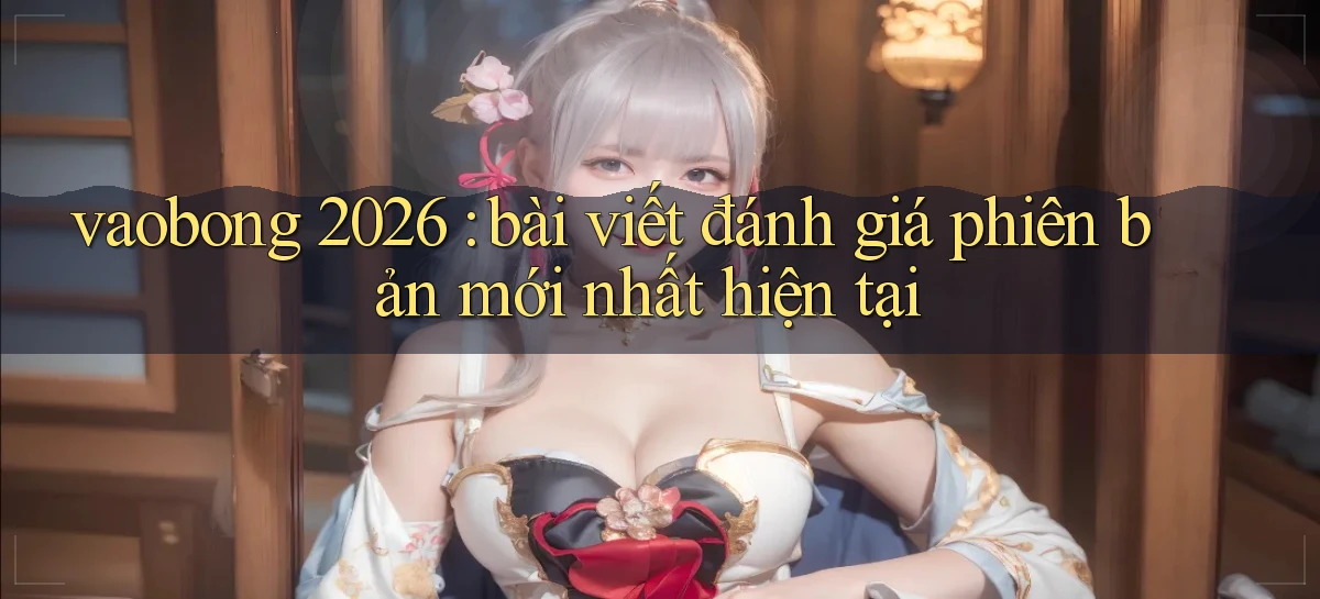 vaobong 2026 bài viết đánh giá phiên bản mới nhất hiện tại