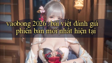 vaobong 2026 bài viết đánh giá phiên bản mới nhất hiện tại