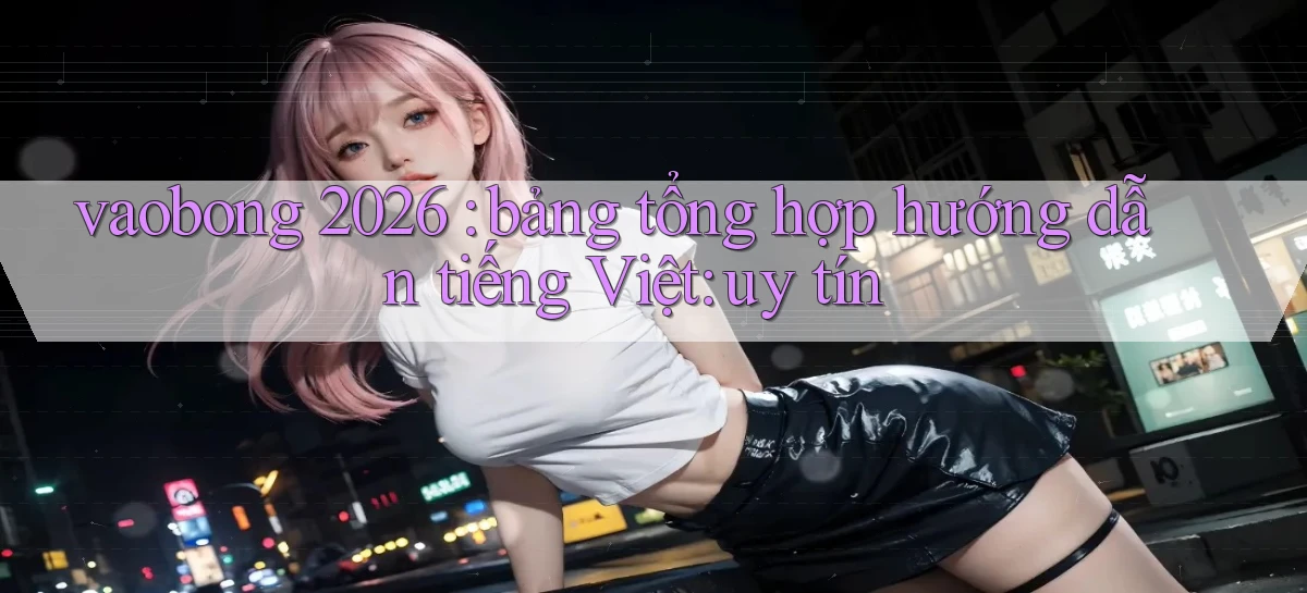 vaobong 2026 bảng tổng hợp hướng dẫn tiếng Việt uy tín