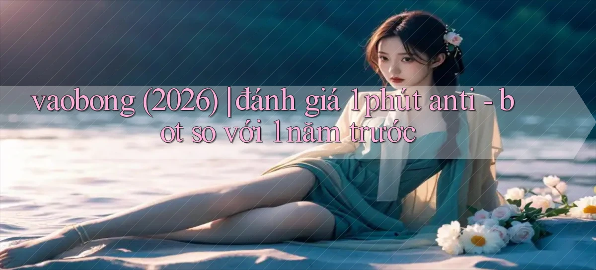 vaobong (2026) đánh giá 1 phút anti   bot so với 1 năm trước