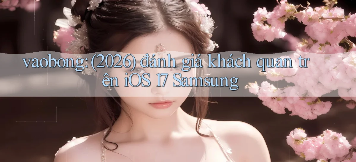 vaobong (2026) đánh giá khách quan trên iOS 17 Samsung