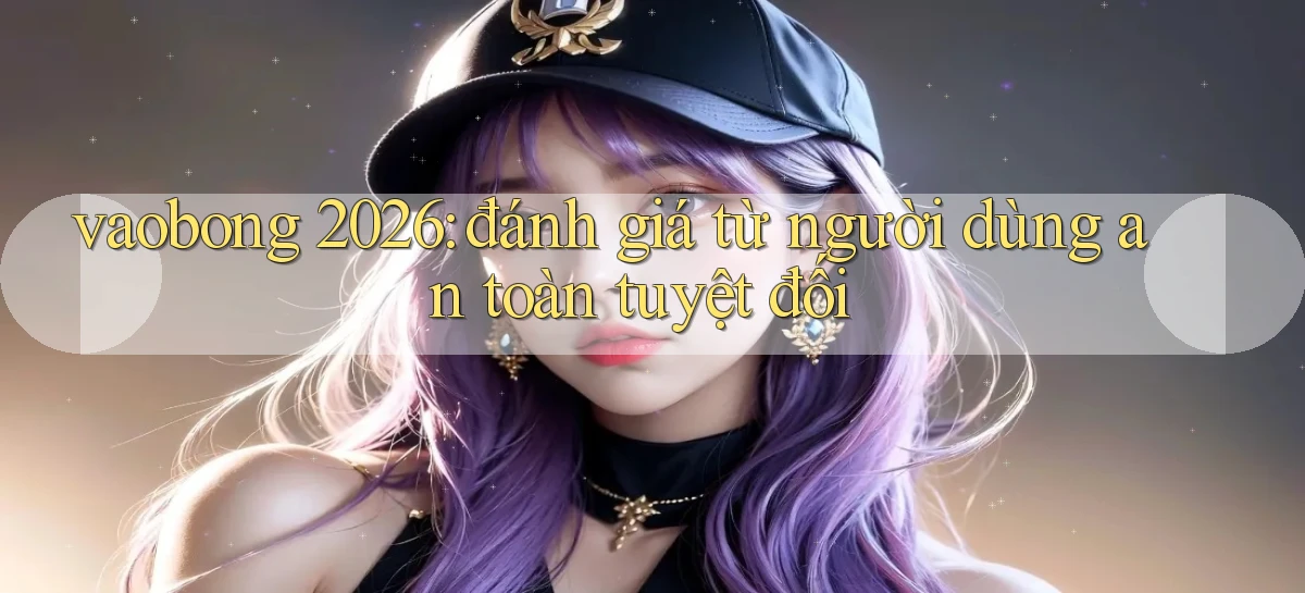 vaobong 2026 đánh giá từ người dùng an toàn tuyệt đối