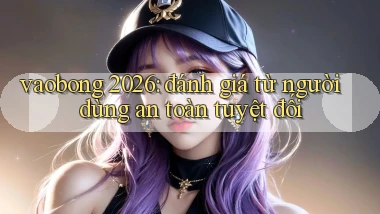 vaobong 2026 đánh giá từ người dùng an toàn tuyệt đối
