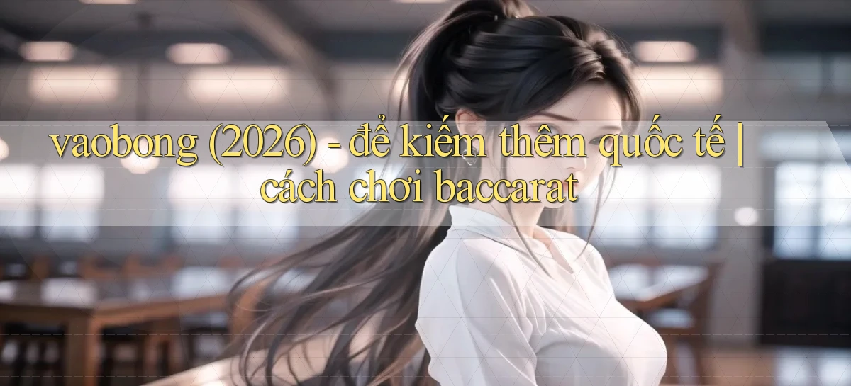 vaobong (2026)   để kiếm thêm quốc tế cách chơi baccarat