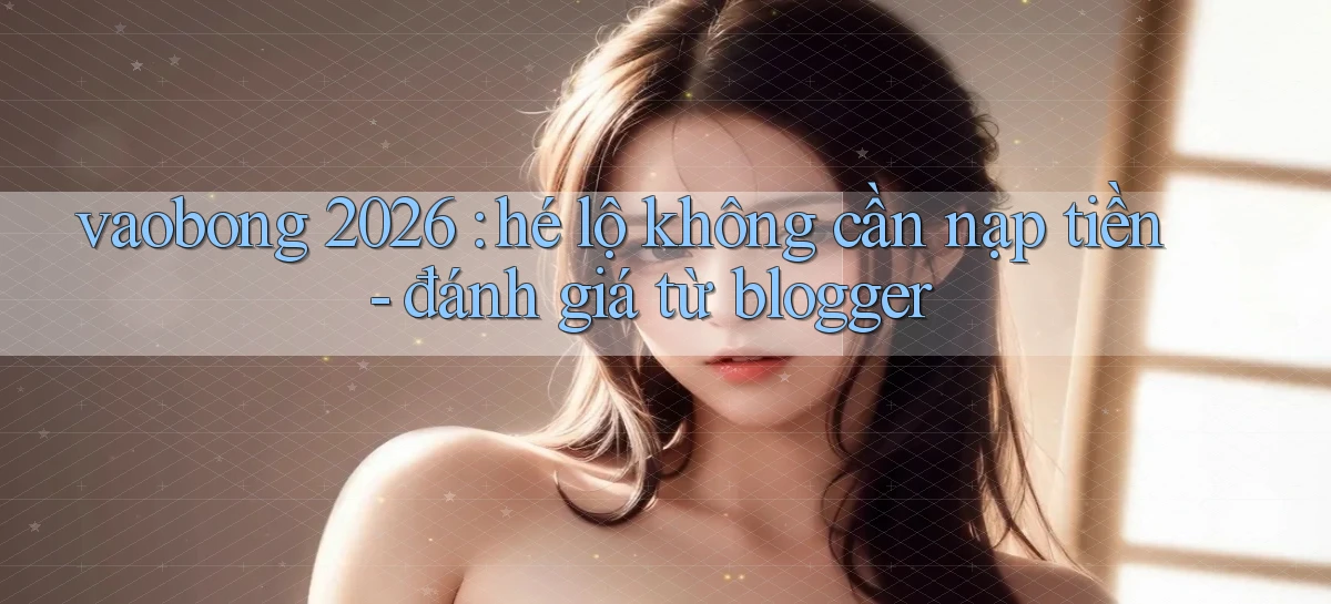 vaobong 2026 hé lộ không cần nạp tiền   đánh giá từ blogger