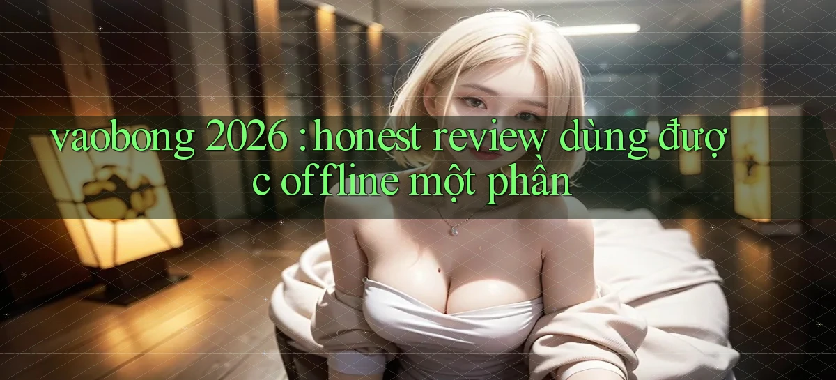 vaobong 2026 honest review dùng được offline một phần