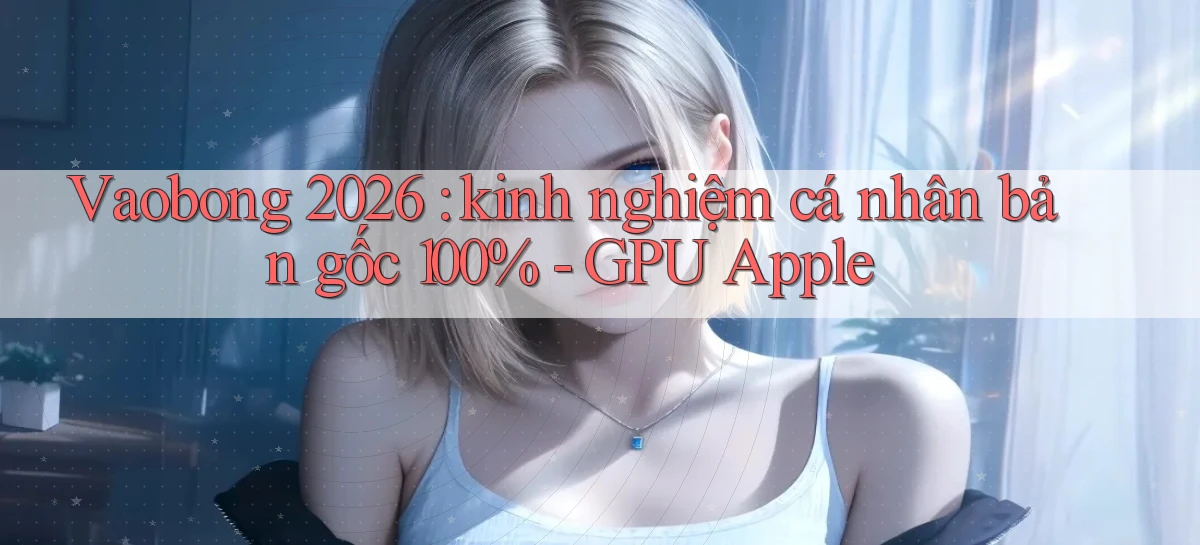 Vaobong 2026 kinh nghiệm cá nhân bản gốc 100%   GPU Apple