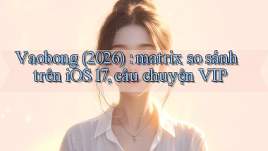 Vaobong (2026) matrix so sánh trên iOS 17, câu chuyện VIP
