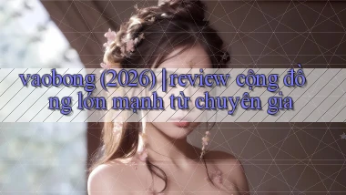vaobong (2026) review cộng đồng lớn mạnh từ chuyên gia