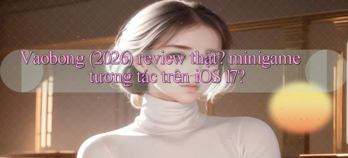 Vaobong (2026) review thật minigame tương tác trên iOS 17