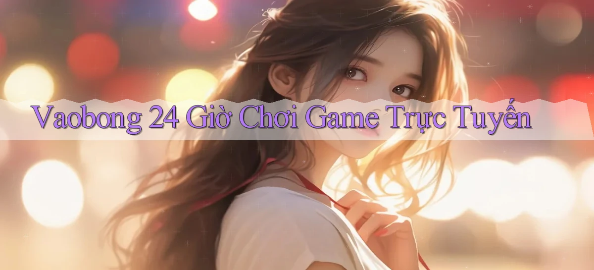 vaobong  ﻿24 giờ chơi game trực tuyến