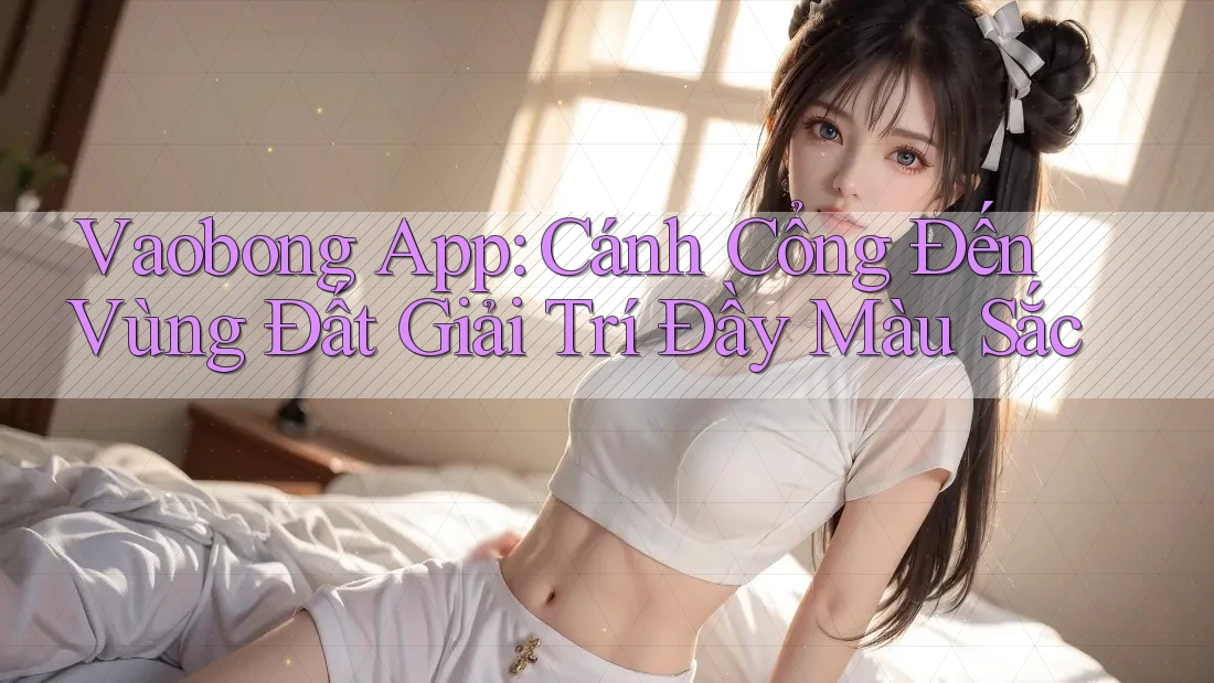 Vaobong App: Cánh Cổng Đến Vùng Đất Giải Trí Đầy Màu Sắc