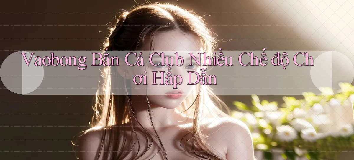 vaobong  bắn cá club nhiều chế độ chơi hấp dẫn