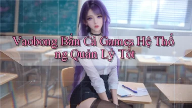 vaobong  bắn cá games hệ thống quản lý tốt