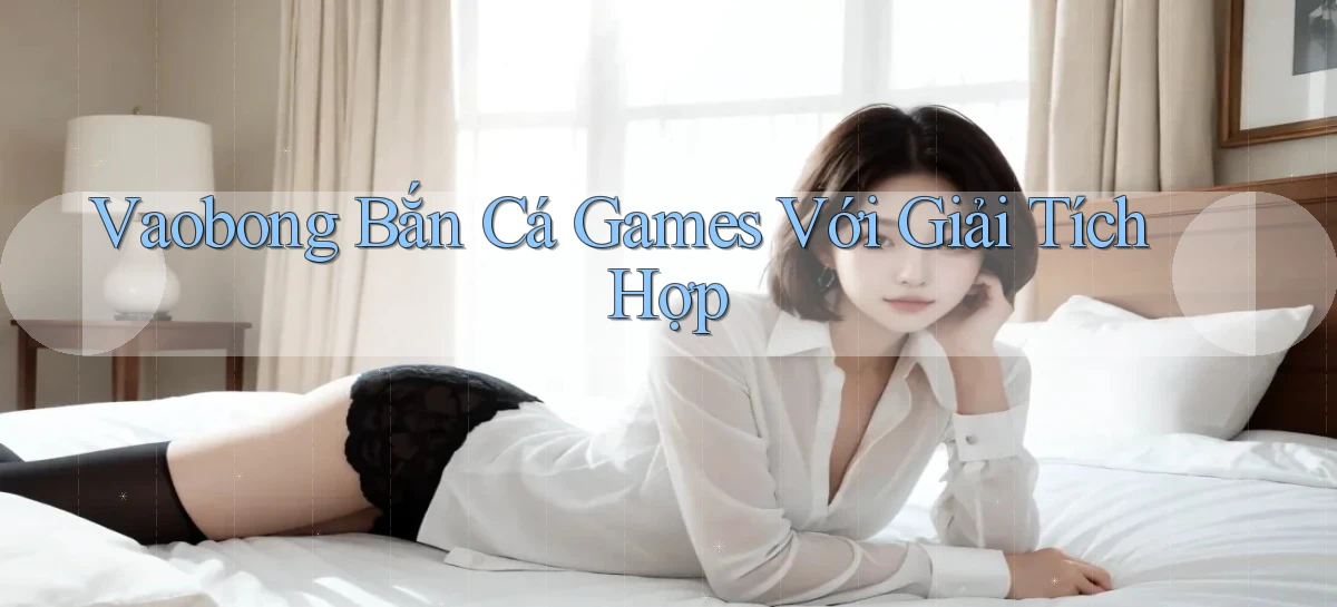 vaobong  bắn cá games với giải tích hợp