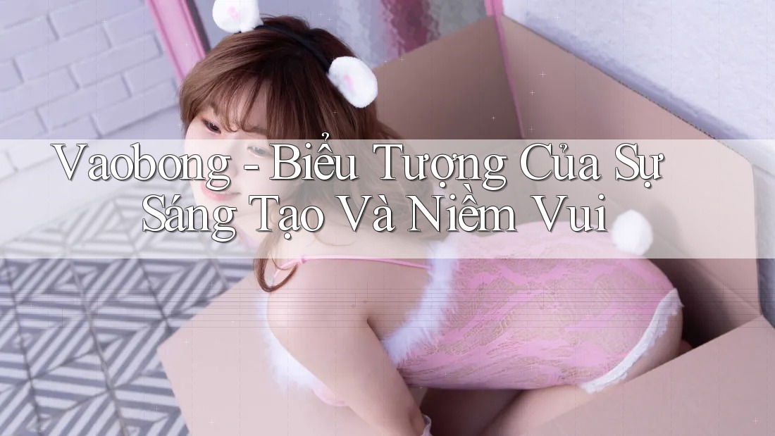 Vaobong - Biểu Tượng Của Sự Sáng Tạo Và Niềm Vui