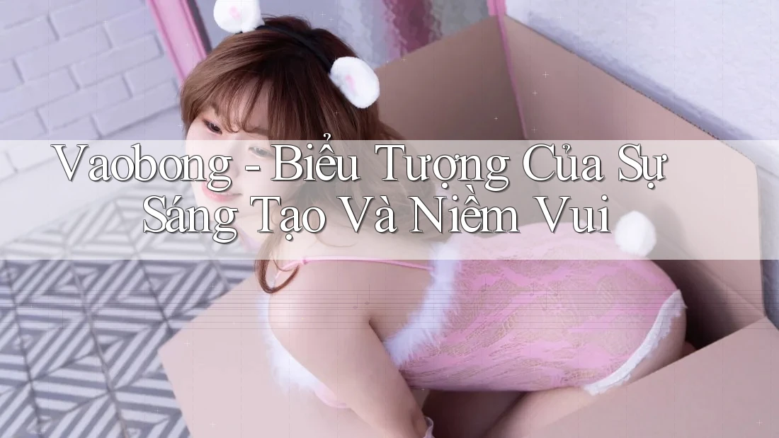 Vaobong - Biểu Tượng Của Sự Sáng Tạo Và Niềm Vui