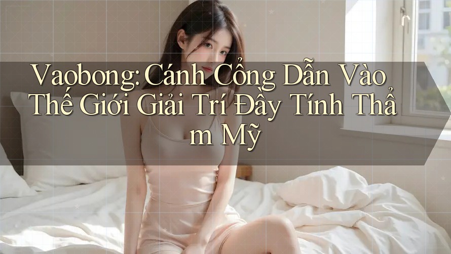 Vaobong: Cánh Cổng Dẫn Vào Thế Giới Giải Trí Đầy Tính Thẩm Mỹ