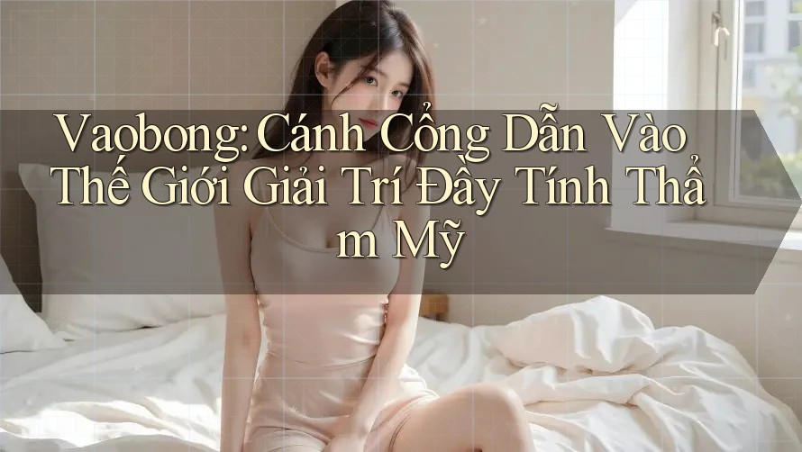 Vaobong: Cánh Cổng Dẫn Vào Thế Giới Giải Trí Đầy Tính Thẩm Mỹ