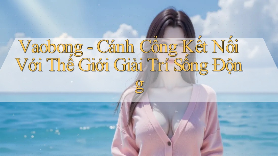Vaobong - Cánh Cổng Kết Nối Với Thế Giới Giải Trí Sống Động