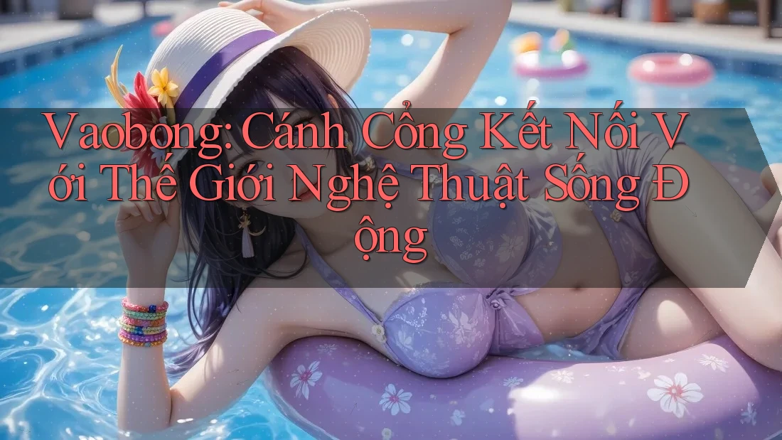 Vaobong: Cánh Cổng Kết Nối Với Thế Giới Nghệ Thuật Sống Động Vaobong: Cánh Cổng Kết Nối Với Thế Giới Nghệ Thuật Sống Động