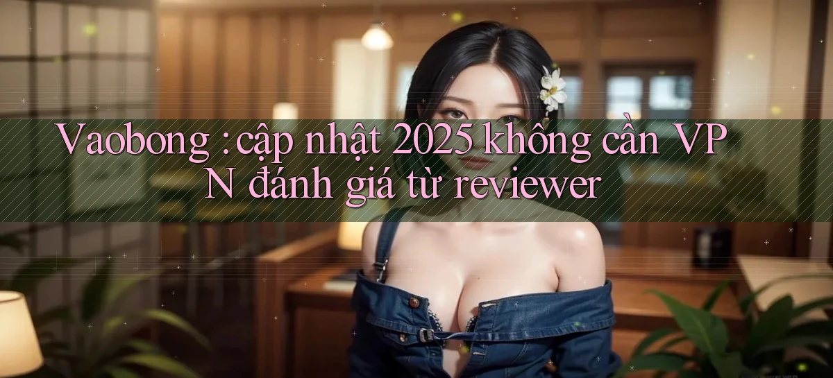 Vaobong cập nhật 2025 không cần VPN đánh giá từ reviewer