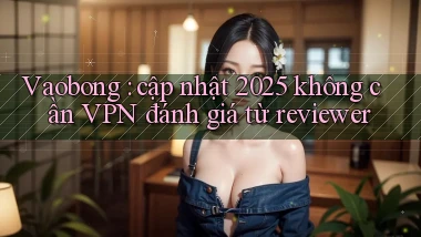 Vaobong cập nhật 2025 không cần VPN đánh giá từ reviewer