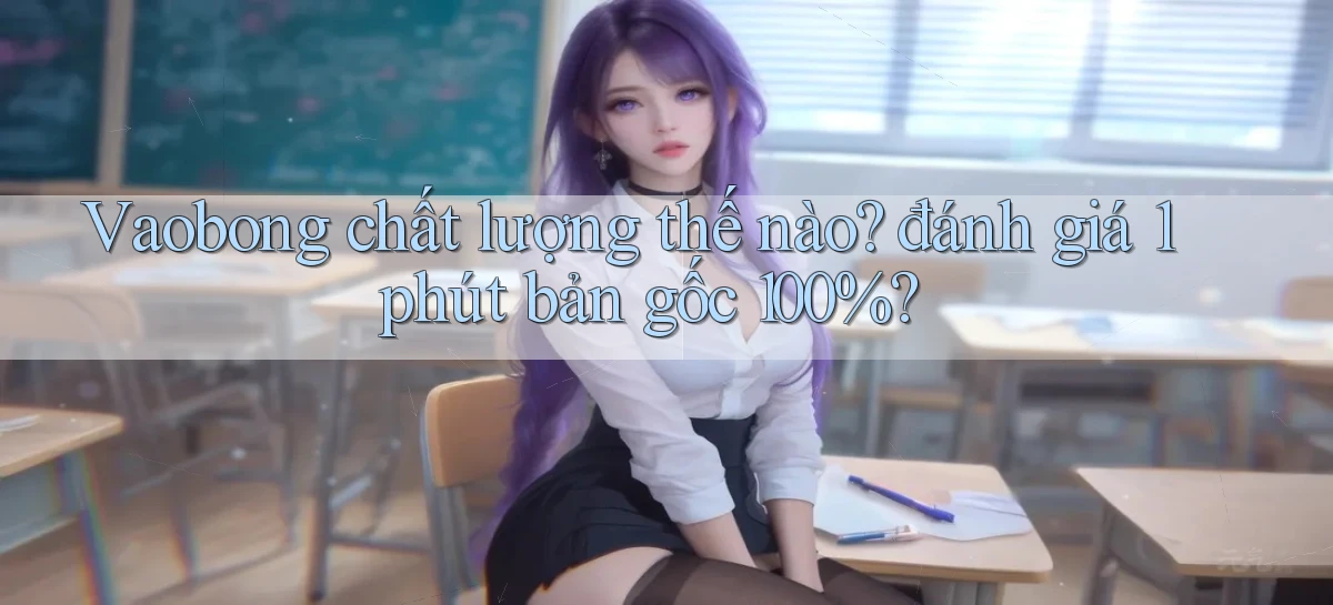 Vaobong chất lượng thế nào đánh giá 1 phút bản gốc 100%