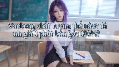 Vaobong chất lượng thế nào đánh giá 1 phút bản gốc 100%