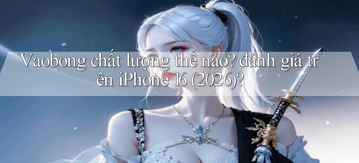 Vaobong chất lượng thế nào đánh giá trên iPhone 16 (2026)