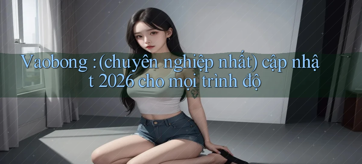 Vaobong (chuyên nghiệp nhất) cập nhật 2026 cho mọi trình độ