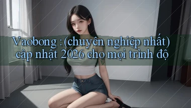 Vaobong (chuyên nghiệp nhất) cập nhật 2026 cho mọi trình độ