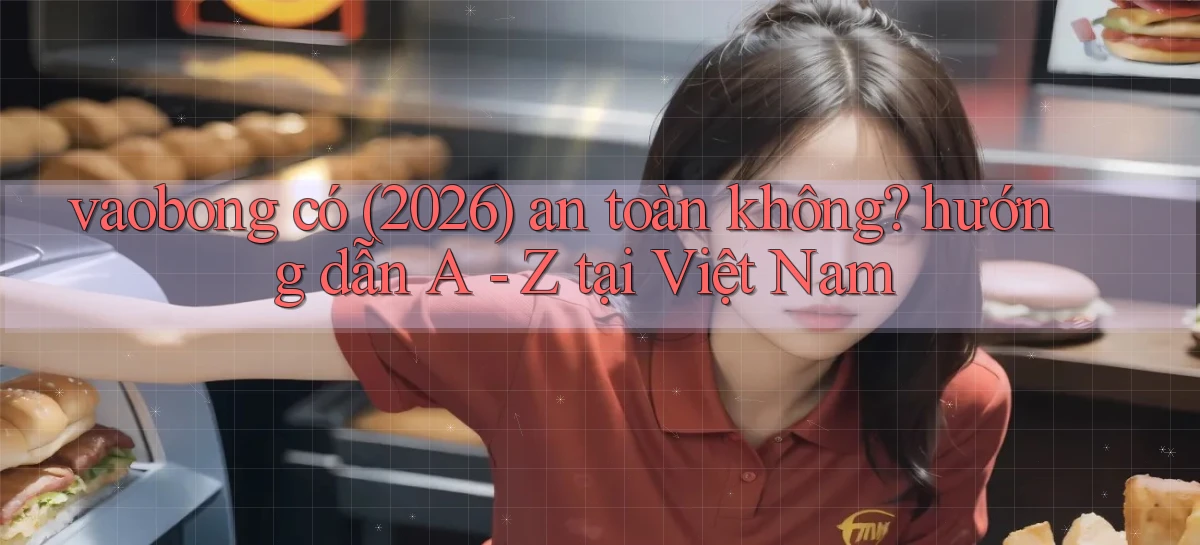 vaobong có (2026) an toàn không hướng dẫn A   Z tại Việt Nam
