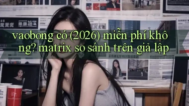 vaobong có (2026) miễn phí không matrix so sánh trên giả lập