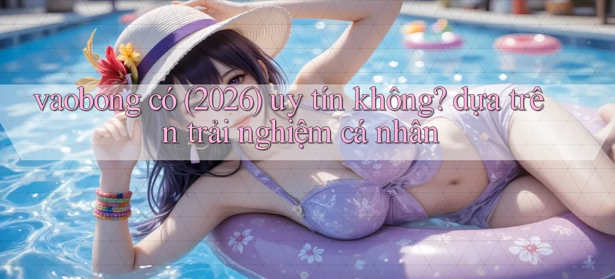 vaobong có (2026) uy tín không dựa trên trải nghiệm cá nhân