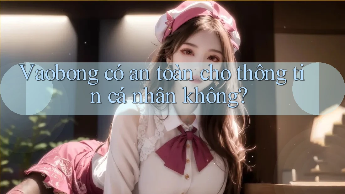Vaobong có an toàn cho thông tin cá nhân không? Vaobong có an toàn cho thông tin cá nhân không?