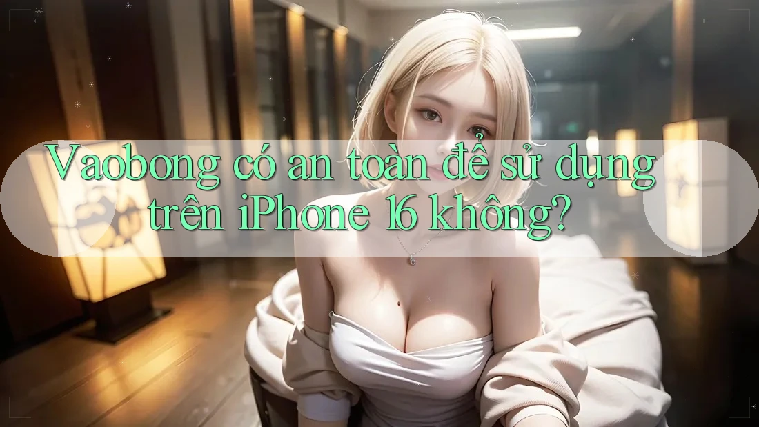 Vaobong có an toàn để sử dụng trên iPhone 16 không? Vaobong có an toàn để sử dụng trên iPhone 16 không?