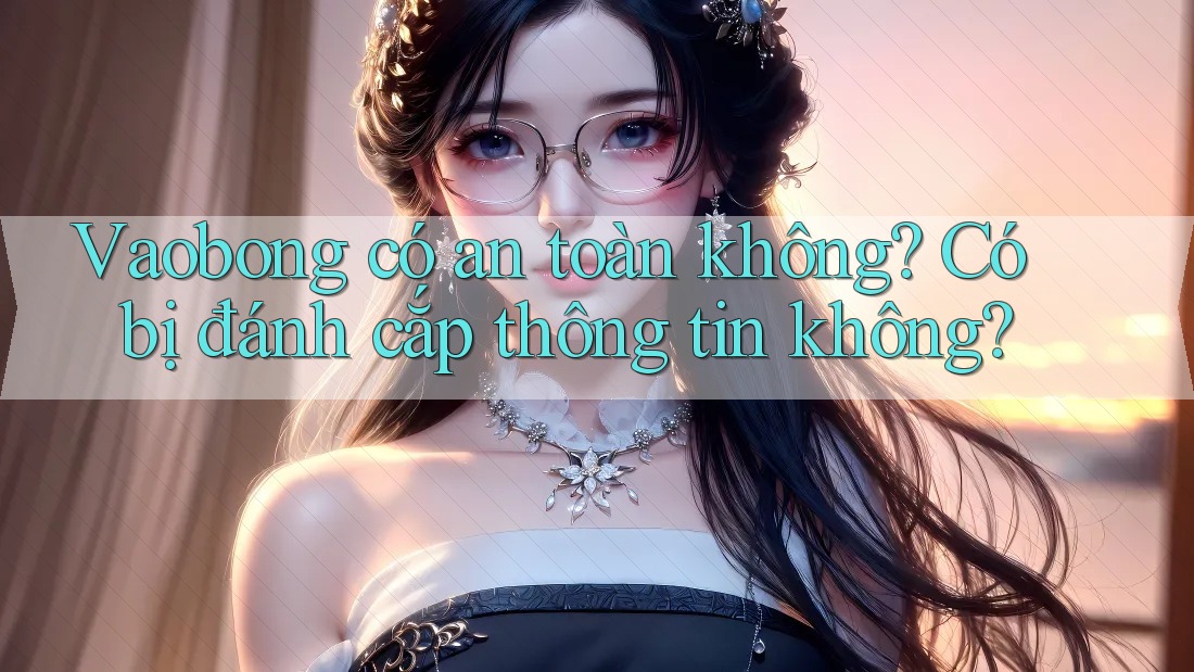 Vaobong có an toàn không? Có bị đánh cắp thông tin không? Vaobong có an toàn không? Có bị đánh cắp thông tin không?