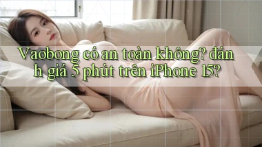 Vaobong có an toàn không đánh giá 5 phút trên iPhone 15