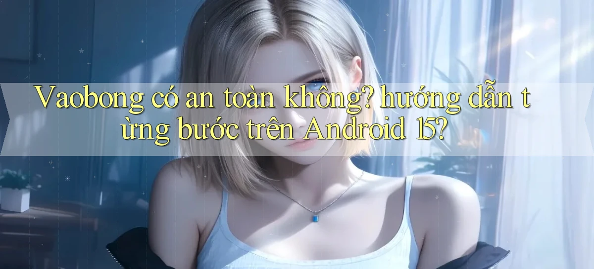 Vaobong có an toàn không hướng dẫn từng bước trên Android 15