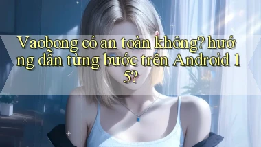 Vaobong có an toàn không hướng dẫn từng bước trên Android 15
