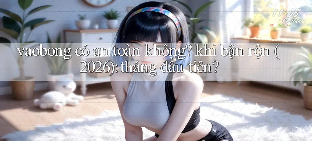 vaobong có an toàn không khi bận rộn (2026) tháng đầu tiên