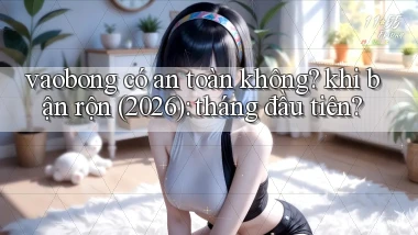 vaobong có an toàn không khi bận rộn (2026) tháng đầu tiên